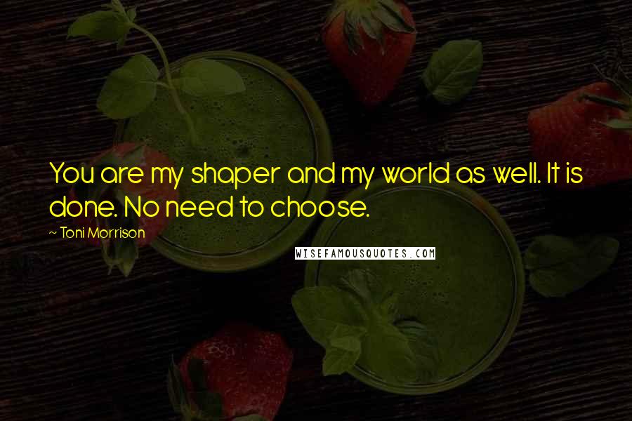 Toni Morrison Quotes: You are my shaper and my world as well. It is done. No need to choose.
