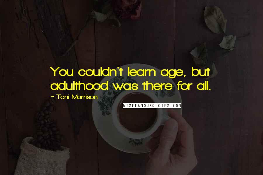 Toni Morrison Quotes: You couldn't learn age, but adulthood was there for all.