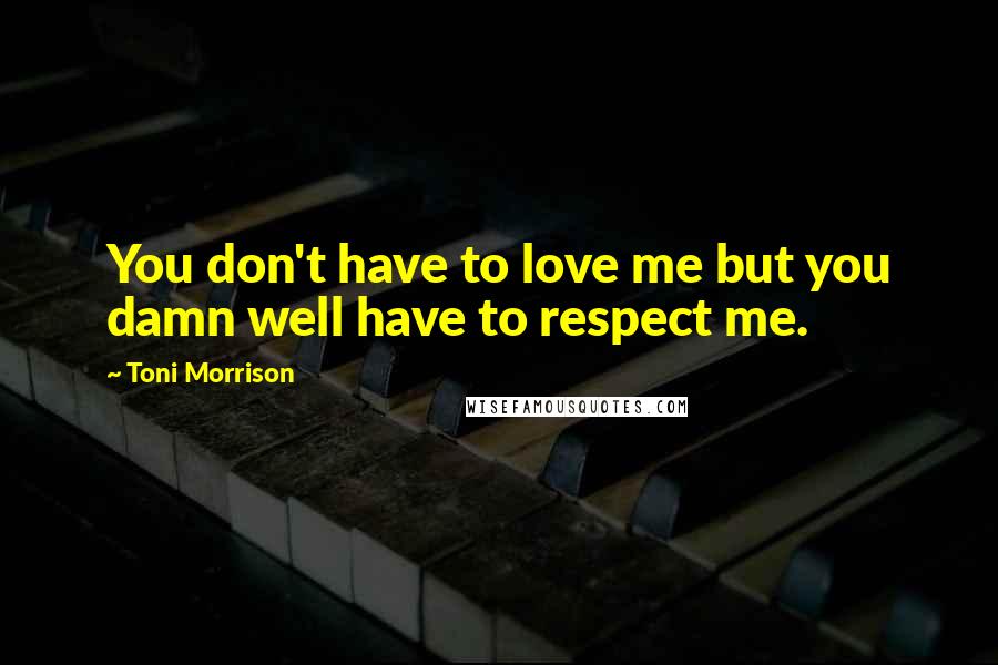 Toni Morrison Quotes: You don't have to love me but you damn well have to respect me.