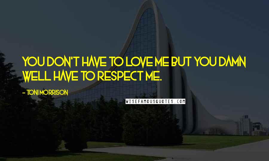 Toni Morrison Quotes: You don't have to love me but you damn well have to respect me.