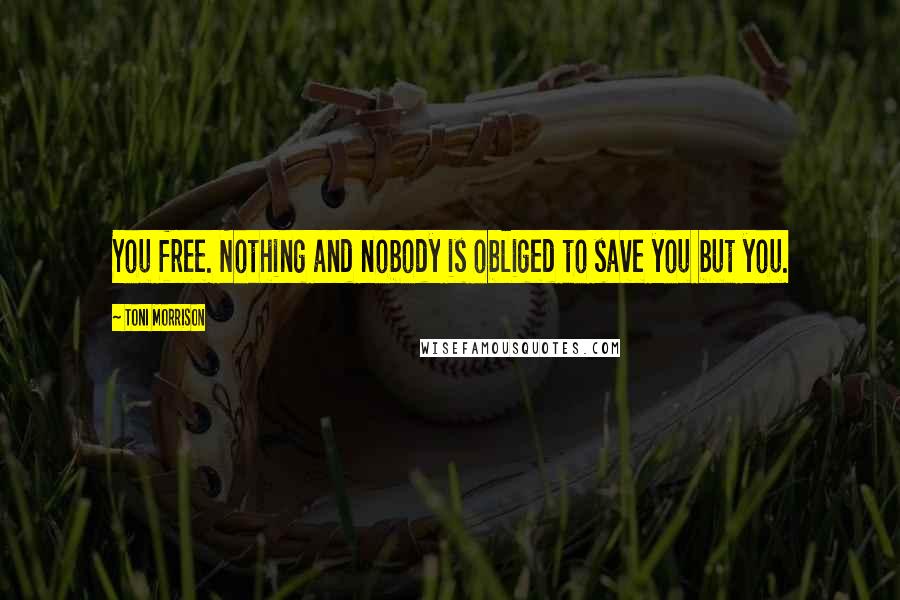 Toni Morrison Quotes: You free. Nothing and nobody is obliged to save you but you.