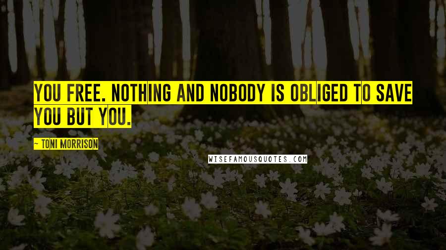 Toni Morrison Quotes: You free. Nothing and nobody is obliged to save you but you.