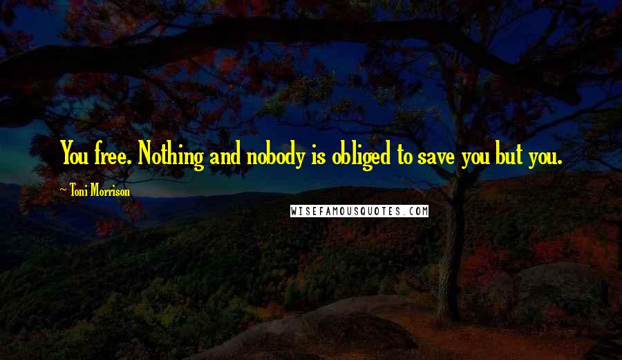 Toni Morrison Quotes: You free. Nothing and nobody is obliged to save you but you.