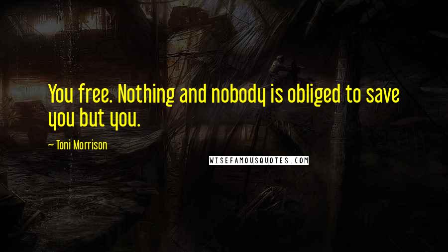 Toni Morrison Quotes: You free. Nothing and nobody is obliged to save you but you.