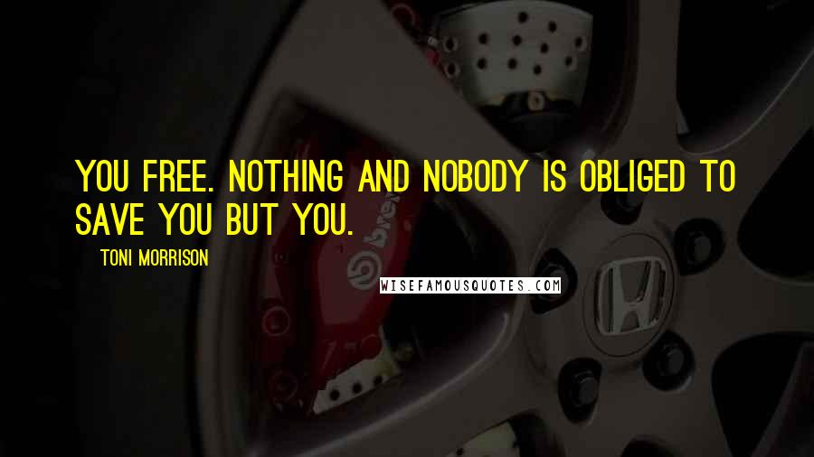 Toni Morrison Quotes: You free. Nothing and nobody is obliged to save you but you.