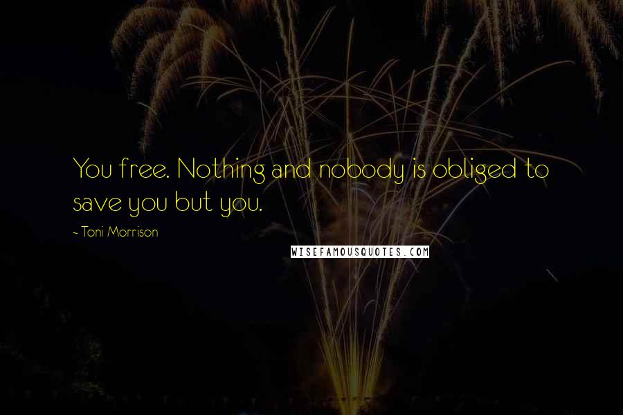 Toni Morrison Quotes: You free. Nothing and nobody is obliged to save you but you.