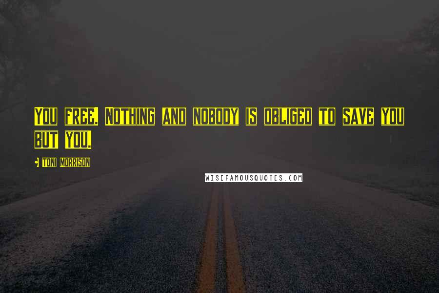 Toni Morrison Quotes: You free. Nothing and nobody is obliged to save you but you.