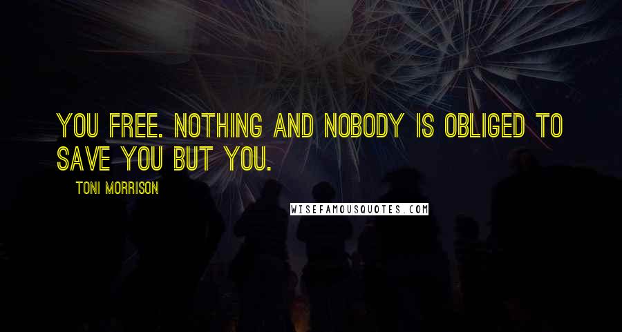 Toni Morrison Quotes: You free. Nothing and nobody is obliged to save you but you.