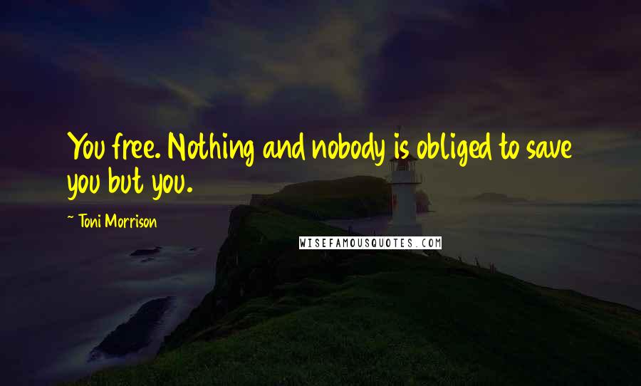 Toni Morrison Quotes: You free. Nothing and nobody is obliged to save you but you.