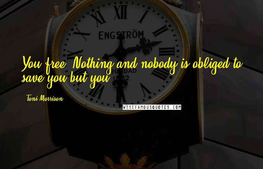 Toni Morrison Quotes: You free. Nothing and nobody is obliged to save you but you.