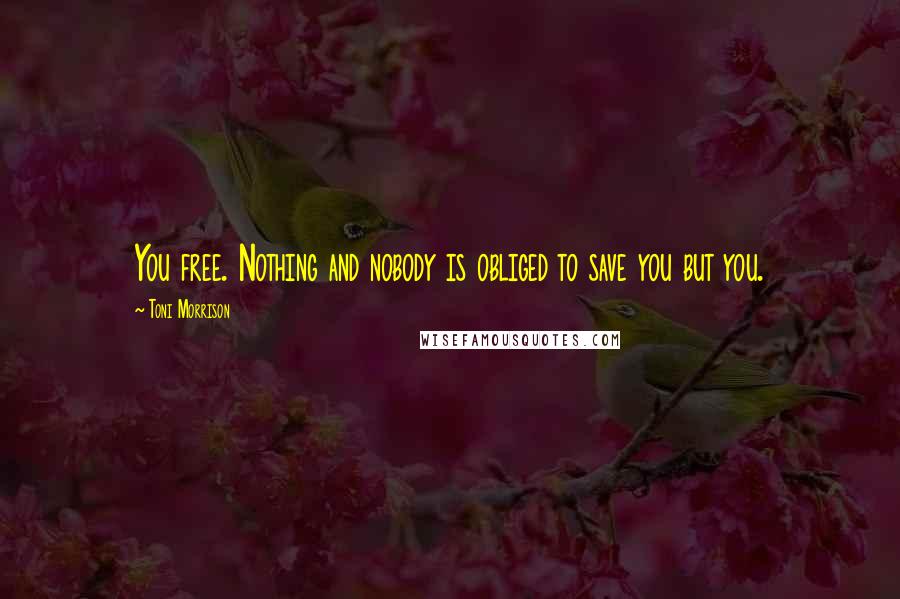 Toni Morrison Quotes: You free. Nothing and nobody is obliged to save you but you.