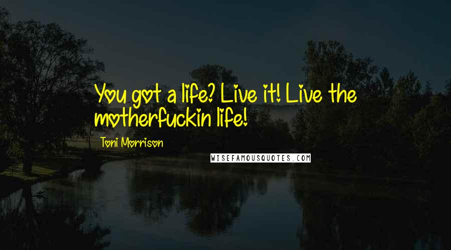 Toni Morrison Quotes: You got a life? Live it! Live the motherfuckin life!