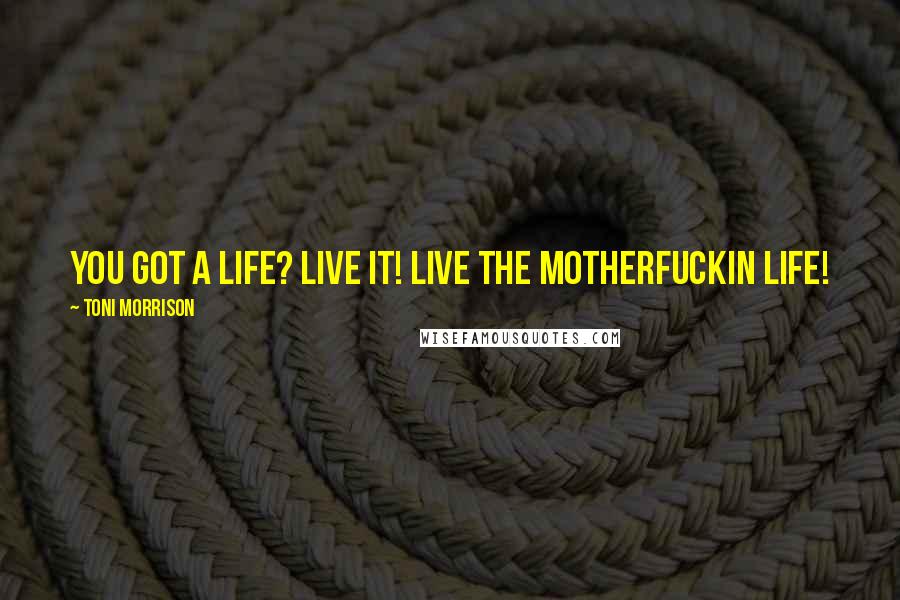 Toni Morrison Quotes: You got a life? Live it! Live the motherfuckin life!