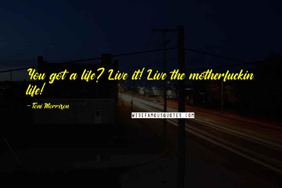 Toni Morrison Quotes: You got a life? Live it! Live the motherfuckin life!