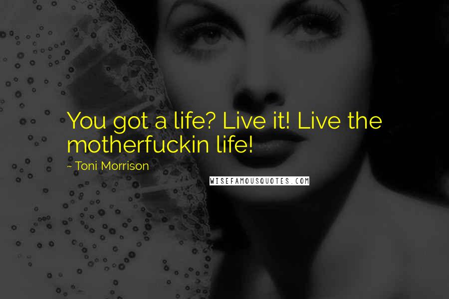 Toni Morrison Quotes: You got a life? Live it! Live the motherfuckin life!