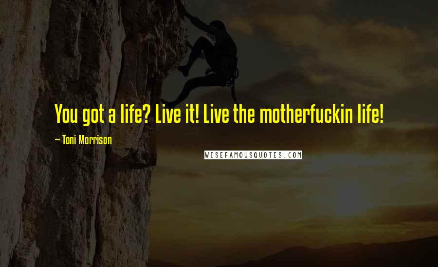 Toni Morrison Quotes: You got a life? Live it! Live the motherfuckin life!