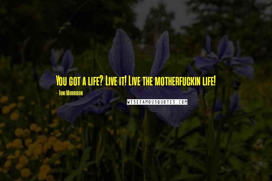 Toni Morrison Quotes: You got a life? Live it! Live the motherfuckin life!