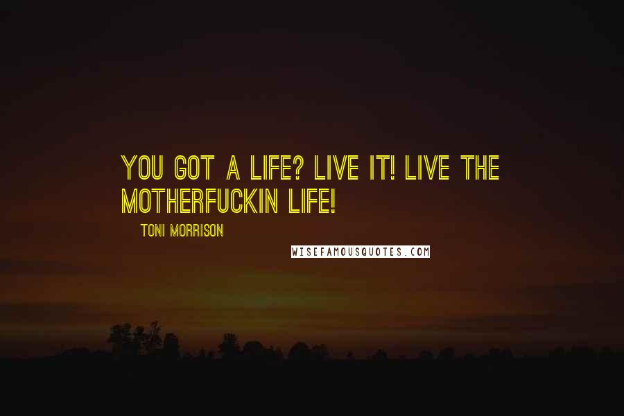 Toni Morrison Quotes: You got a life? Live it! Live the motherfuckin life!