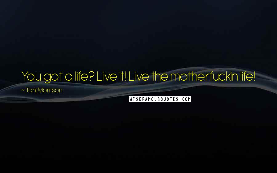 Toni Morrison Quotes: You got a life? Live it! Live the motherfuckin life!