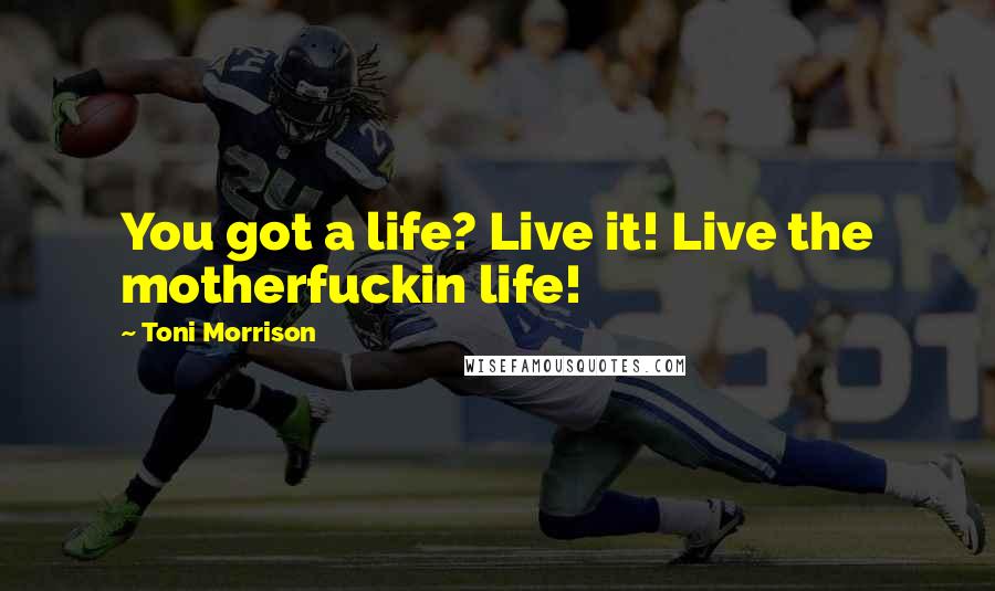 Toni Morrison Quotes: You got a life? Live it! Live the motherfuckin life!