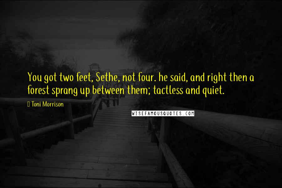 Toni Morrison Quotes: You got two feet, Sethe, not four. he said, and right then a forest sprang up between them; tactless and quiet.