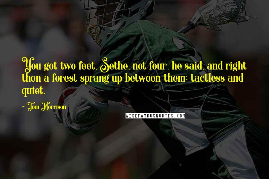 Toni Morrison Quotes: You got two feet, Sethe, not four. he said, and right then a forest sprang up between them; tactless and quiet.
