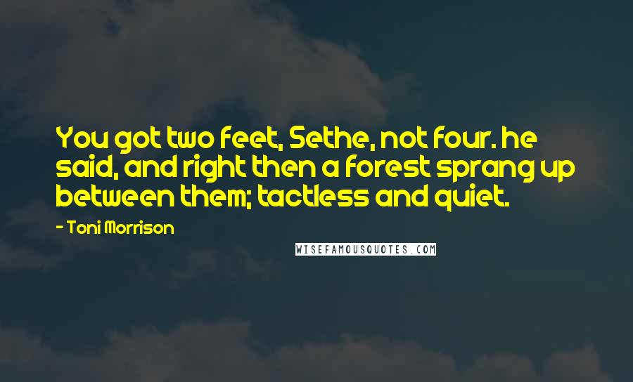 Toni Morrison Quotes: You got two feet, Sethe, not four. he said, and right then a forest sprang up between them; tactless and quiet.