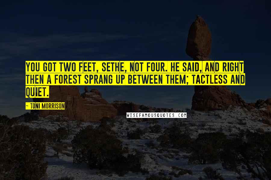 Toni Morrison Quotes: You got two feet, Sethe, not four. he said, and right then a forest sprang up between them; tactless and quiet.
