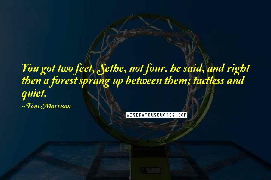 Toni Morrison Quotes: You got two feet, Sethe, not four. he said, and right then a forest sprang up between them; tactless and quiet.