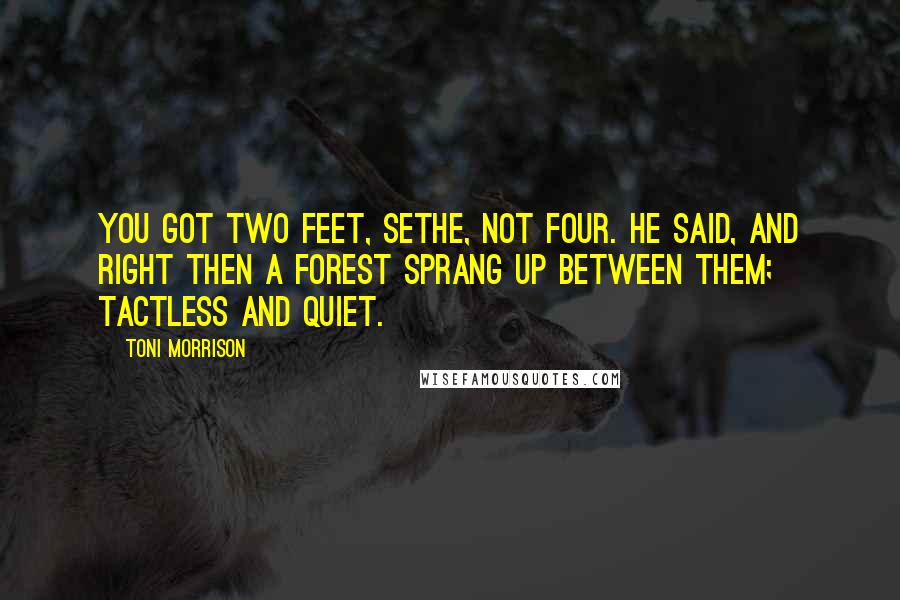 Toni Morrison Quotes: You got two feet, Sethe, not four. he said, and right then a forest sprang up between them; tactless and quiet.