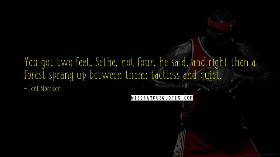 Toni Morrison Quotes: You got two feet, Sethe, not four. he said, and right then a forest sprang up between them; tactless and quiet.