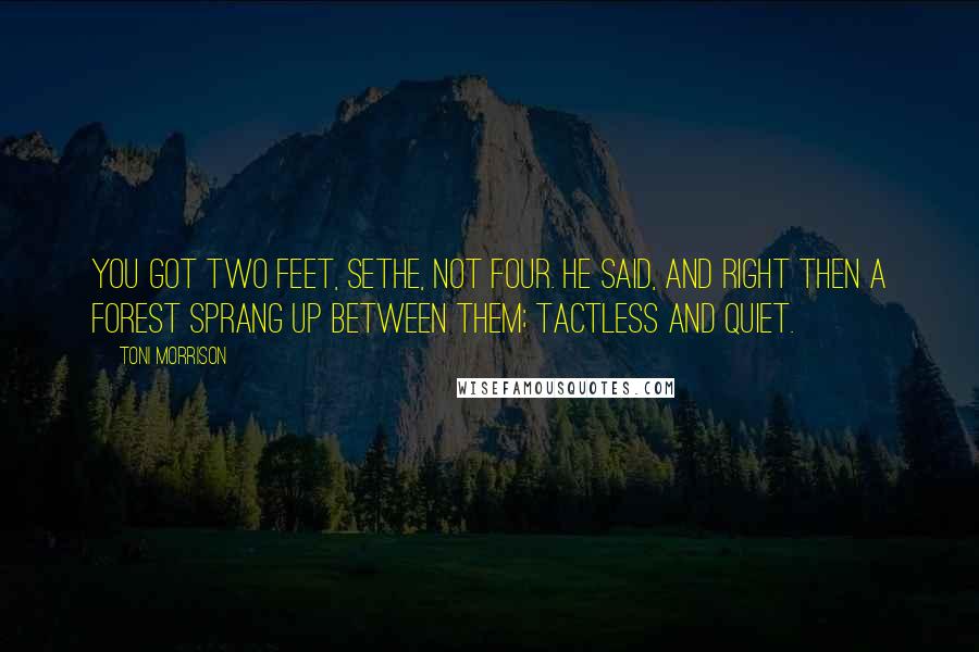 Toni Morrison Quotes: You got two feet, Sethe, not four. he said, and right then a forest sprang up between them; tactless and quiet.