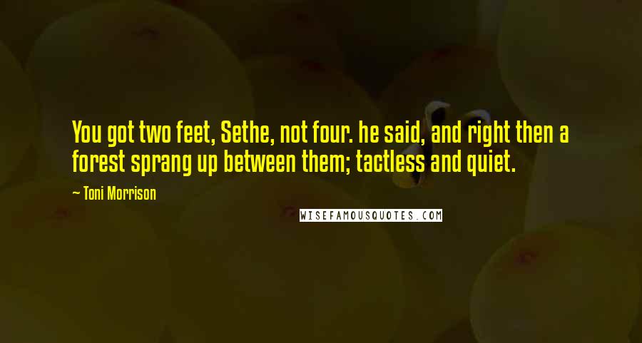 Toni Morrison Quotes: You got two feet, Sethe, not four. he said, and right then a forest sprang up between them; tactless and quiet.