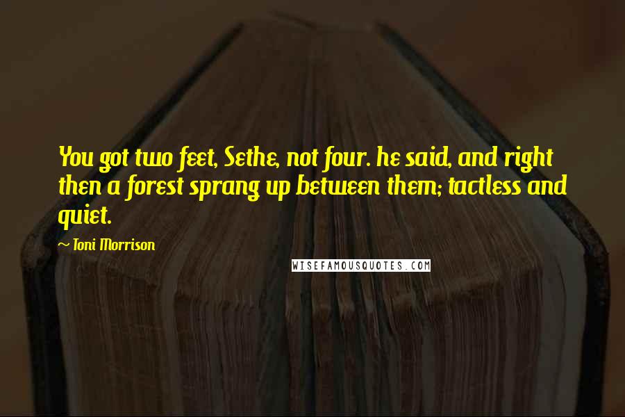 Toni Morrison Quotes: You got two feet, Sethe, not four. he said, and right then a forest sprang up between them; tactless and quiet.