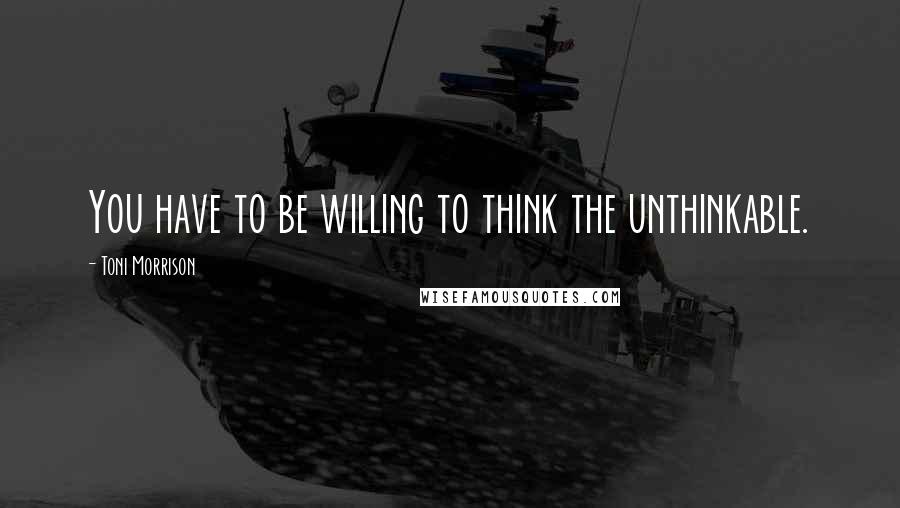 Toni Morrison Quotes: You have to be willing to think the unthinkable.