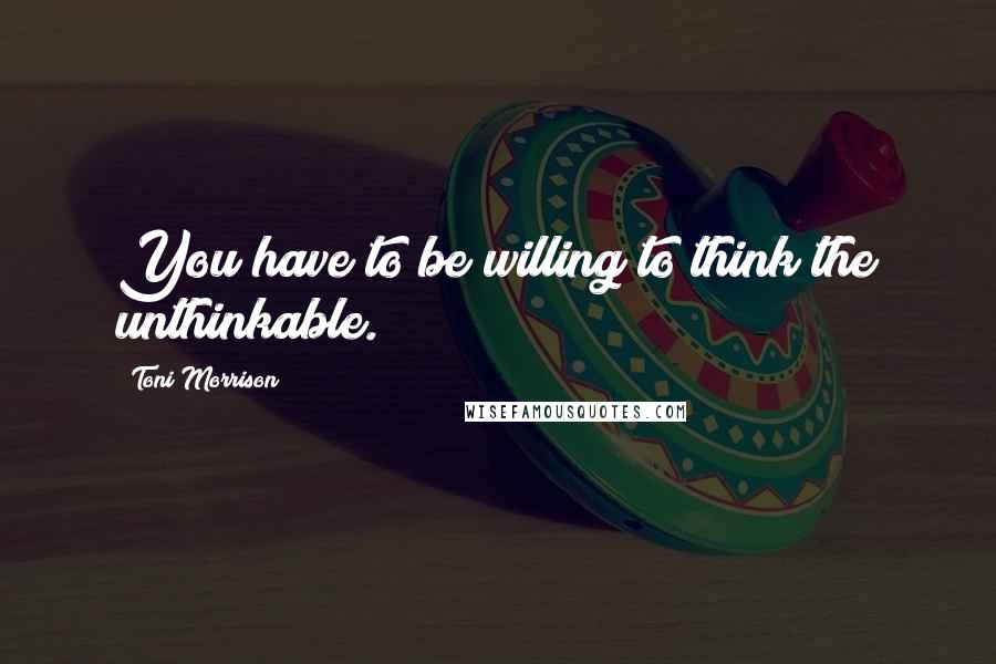 Toni Morrison Quotes: You have to be willing to think the unthinkable.
