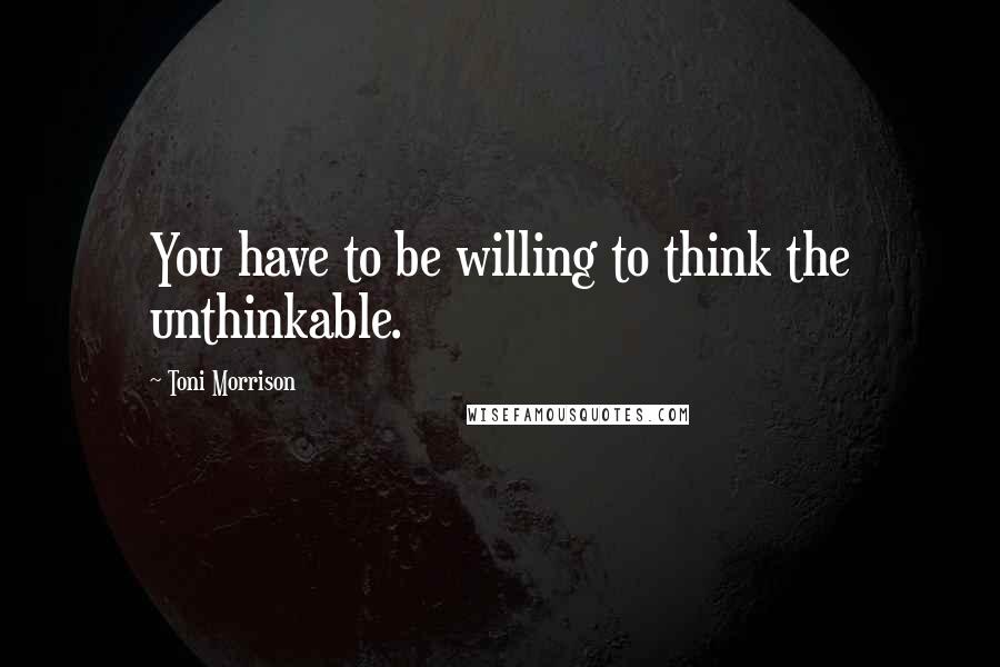 Toni Morrison Quotes: You have to be willing to think the unthinkable.