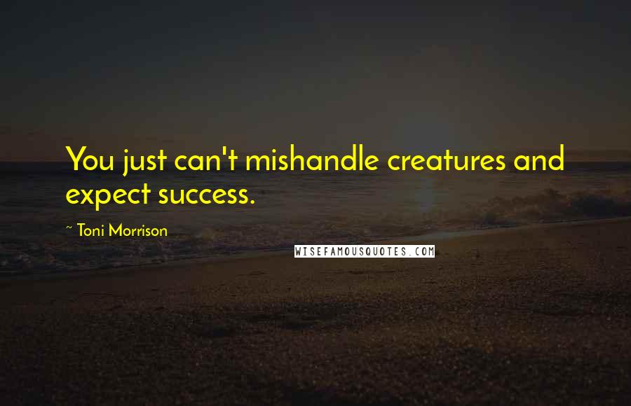 Toni Morrison Quotes: You just can't mishandle creatures and expect success.