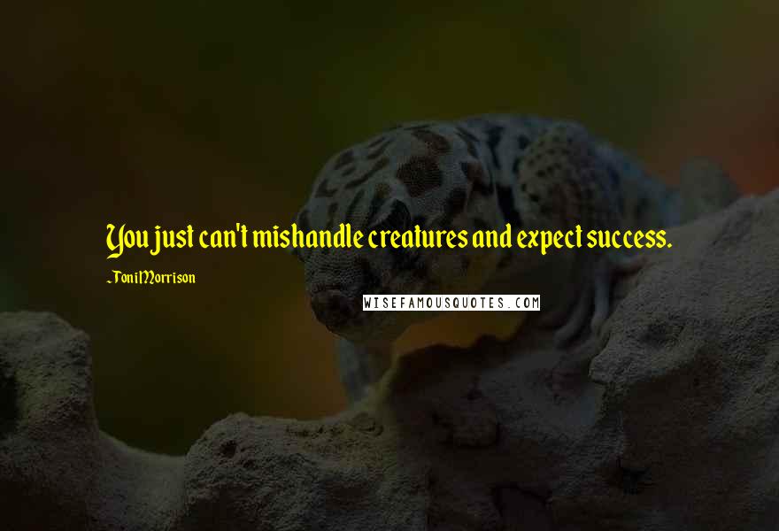 Toni Morrison Quotes: You just can't mishandle creatures and expect success.