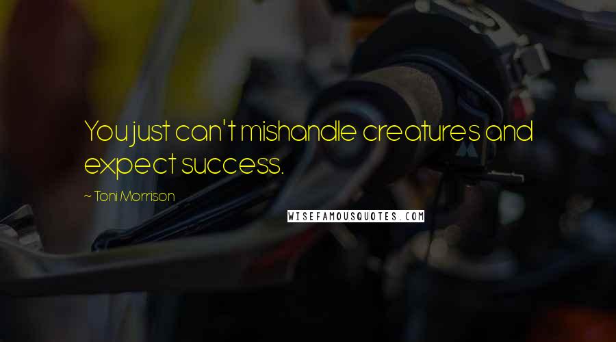 Toni Morrison Quotes: You just can't mishandle creatures and expect success.