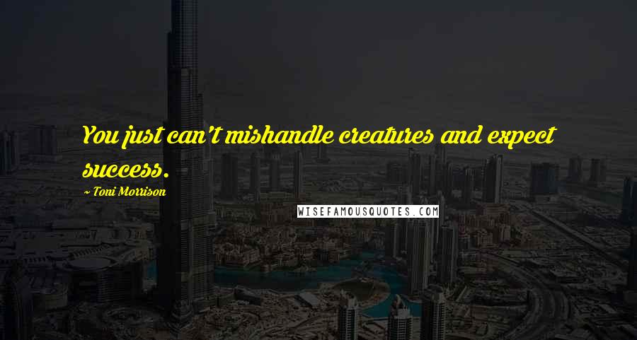 Toni Morrison Quotes: You just can't mishandle creatures and expect success.