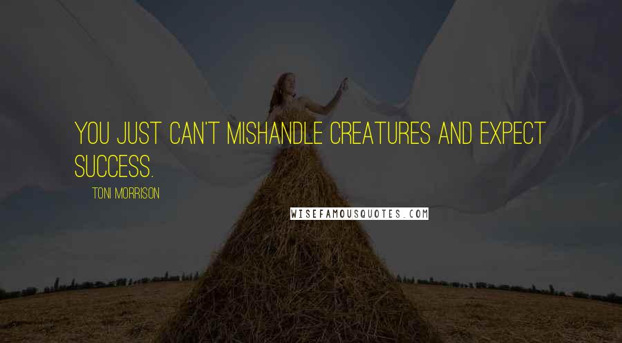 Toni Morrison Quotes: You just can't mishandle creatures and expect success.