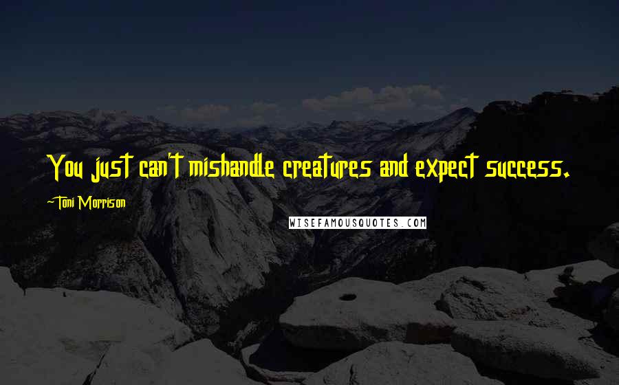 Toni Morrison Quotes: You just can't mishandle creatures and expect success.