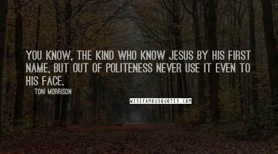 Toni Morrison Quotes: You know, the kind who know Jesus by His first name, but out of politeness never use it even to His face.