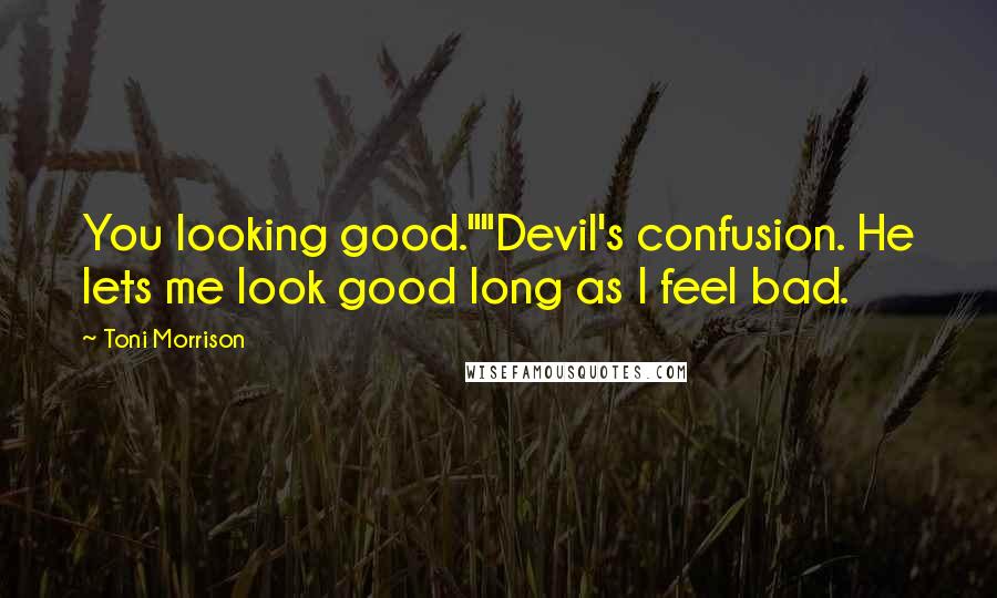 Toni Morrison Quotes: You looking good.""Devil's confusion. He lets me look good long as I feel bad.