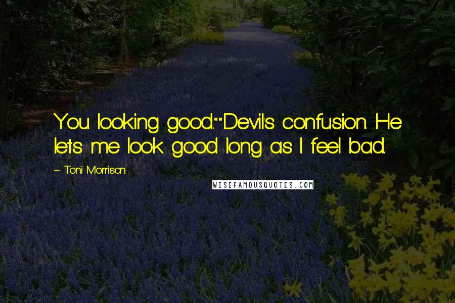 Toni Morrison Quotes: You looking good.""Devil's confusion. He lets me look good long as I feel bad.