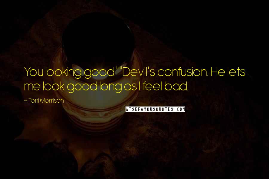 Toni Morrison Quotes: You looking good.""Devil's confusion. He lets me look good long as I feel bad.