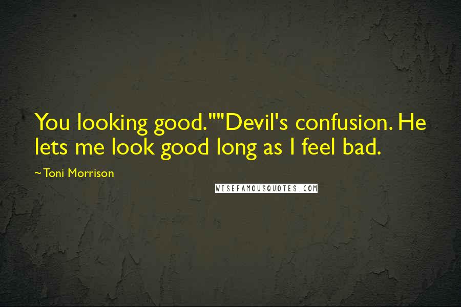 Toni Morrison Quotes: You looking good.""Devil's confusion. He lets me look good long as I feel bad.