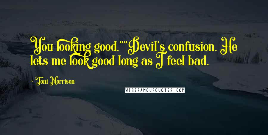 Toni Morrison Quotes: You looking good.""Devil's confusion. He lets me look good long as I feel bad.