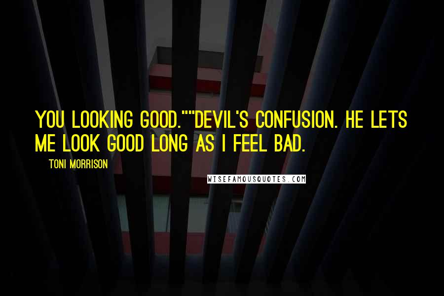 Toni Morrison Quotes: You looking good.""Devil's confusion. He lets me look good long as I feel bad.